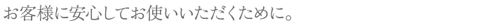 お客様に安心してお使いいただくために。